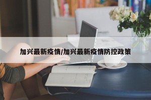 加兴最新疫情/加兴最新疫情防控政策