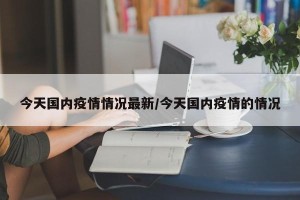 今天国内疫情情况最新/今天国内疫情的情况