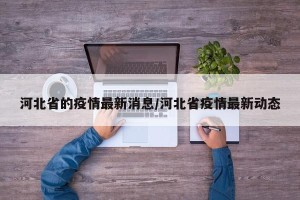 河北省的疫情最新消息/河北省疫情最新动态