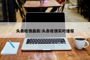 头条疫情最新:头条疫情实时播报