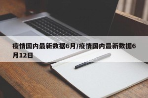 疫情国内最新数据6月/疫情国内最新数据6月12日