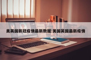 美英国新冠疫情最新数据:美国英国最新疫情