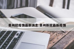 贵州冠疫情最新消息:贵州新冠最新疫情