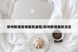 郑州新增疫情最新通报/郑州新增最新消息