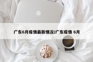 广东6月疫情最新情况/广东疫情 6月