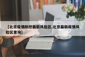 【北京疫情防控最新风险区,北京最新疫情风险区查询】