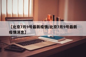 【北京7月9号最新疫情/北京7月9号最新疫情消息】