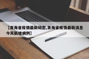 【青海省疫情最新动态,青海省疫情最新消息今天新增病例】