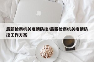 最新检察机关疫情防控/最新检察机关疫情防控工作方案