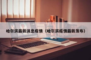 哈尔滨最新消息疫情（哈尔滨疫情最新发布）