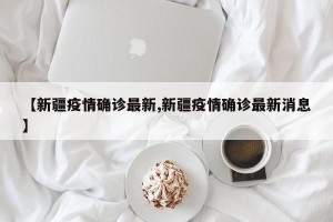 【新疆疫情确诊最新,新疆疫情确诊最新消息】