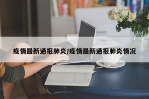 疫情最新通报肺炎/疫情最新通报肺炎情况