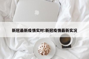 新冠最新疫情实时:新冠疫情最新实况