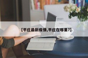 【平庄最新疫情,平庄在哪里?】