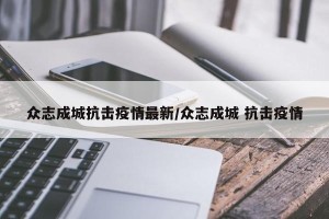 众志成城抗击疫情最新/众志成城 抗击疫情