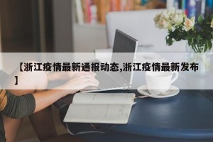 【浙江疫情最新通报动态,浙江疫情最新发布】