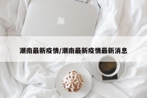 潮南最新疫情/潮南最新疫情最新消息