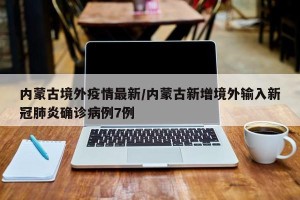 内蒙古境外疫情最新/内蒙古新增境外输入新冠肺炎确诊病例7例