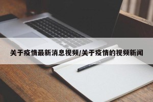 关于疫情最新消息视频/关于疫情的视频新闻