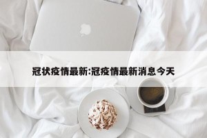 冠状疫情最新:冠疫情最新消息今天