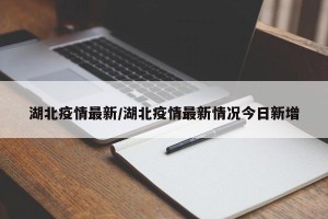 湖北疫情最新/湖北疫情最新情况今日新增