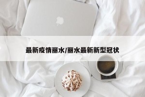 最新疫情丽水/丽水最新新型冠状