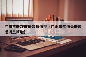 广州市新冠疫情最新情况（广州市疫情最新数据消息新增）