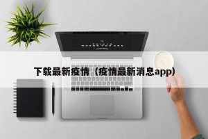 下载最新疫情（疫情最新消息app）