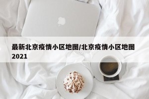 最新北京疫情小区地图/北京疫情小区地图 2021