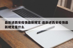 最新进西安疫情最新规定:最新进西安疫情最新规定是什么