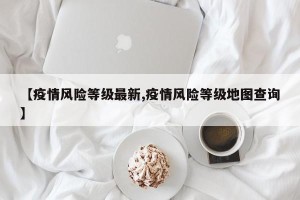 【疫情风险等级最新,疫情风险等级地图查询】