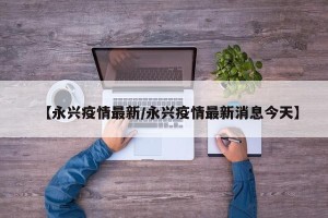 【永兴疫情最新/永兴疫情最新消息今天】