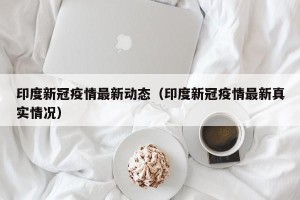 印度新冠疫情最新动态（印度新冠疫情最新真实情况）