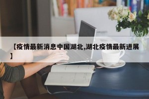 【疫情最新消息中国湖北,湖北疫情最新进展】