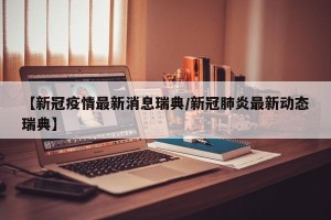 【新冠疫情最新消息瑞典/新冠肺炎最新动态瑞典】