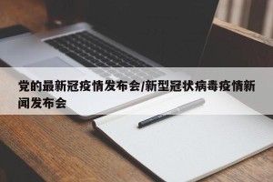 党的最新冠疫情发布会/新型冠状病毒疫情新闻发布会