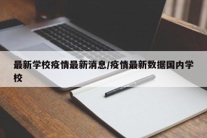 最新学校疫情最新消息/疫情最新数据国内学校