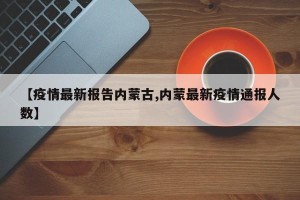 【疫情最新报告内蒙古,内蒙最新疫情通报人数】