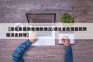 【湖北省最新疫情新情况/湖北省疫情最新数据消息新增】