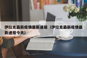 伊拉克最新疫情最新通报（伊拉克最新疫情最新通报今天）