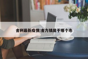 舍利最新疫情:舍力镇属于哪个市