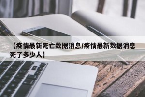 【疫情最新死亡数据消息/疫情最新数据消息死了多少人】