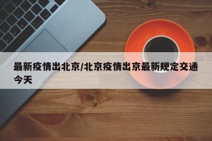 最新疫情出北京/北京疫情出京最新规定交通今天