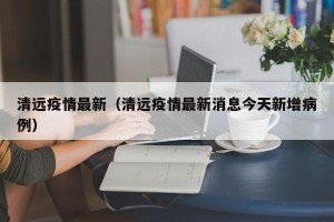 清远疫情最新（清远疫情最新消息今天新增病例）