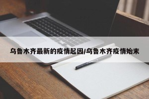 乌鲁木齐最新的疫情起因/乌鲁木齐疫情始末