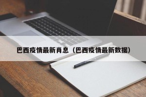 巴西疫情最新肖息（巴西疫情最新数据）