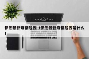 伊朗最新疫情起因（伊朗最新疫情起因是什么）