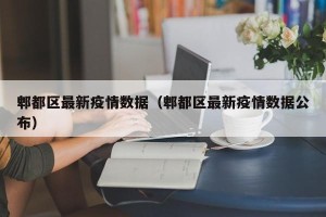 郫都区最新疫情数据（郫都区最新疫情数据公布）