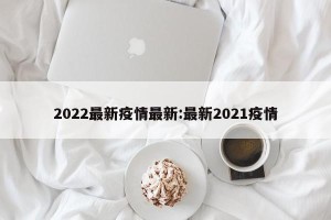 2022最新疫情最新:最新2021疫情