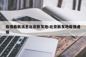 疫情最新消息北京新发地:北京新发地疫情通报